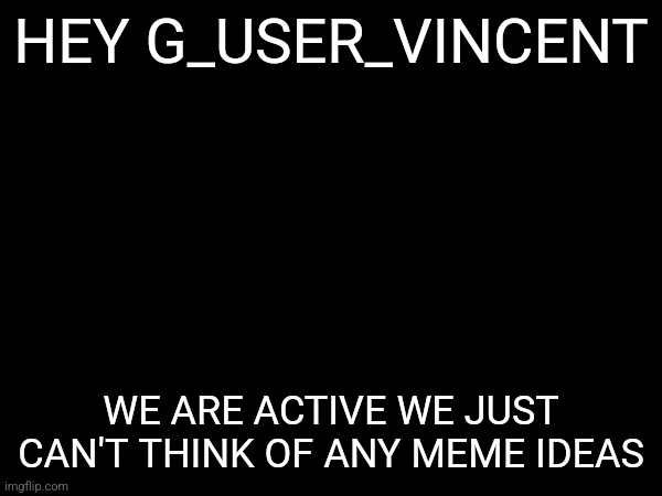 HEY G_USER_VINCENT; WE ARE ACTIVE WE JUST CAN'T THINK OF ANY MEME IDEAS | image tagged in announcement | made w/ Imgflip meme maker