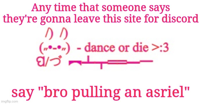 Dance or die | Any time that someone says they're gonna leave this site for discord; say "bro pulling an asriel" | image tagged in dance or die | made w/ Imgflip meme maker
