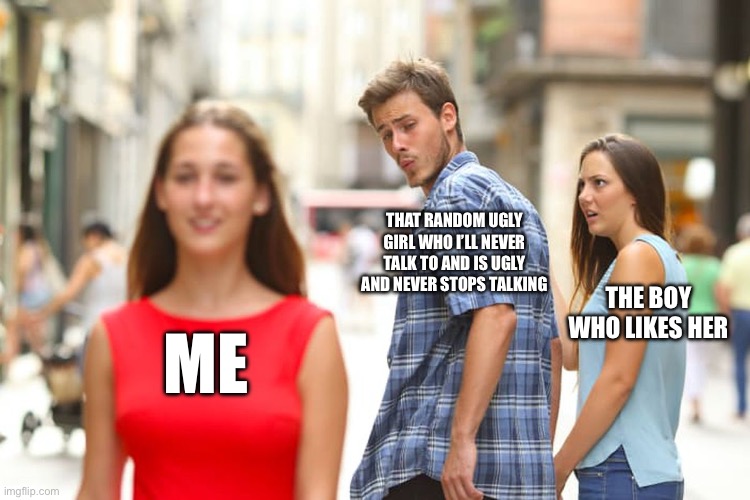 I hate this | THAT RANDOM UGLY GIRL WHO I’LL NEVER TALK TO AND IS UGLY AND NEVER STOPS TALKING; THE BOY WHO LIKES HER; ME | image tagged in memes,distracted boyfriend | made w/ Imgflip meme maker