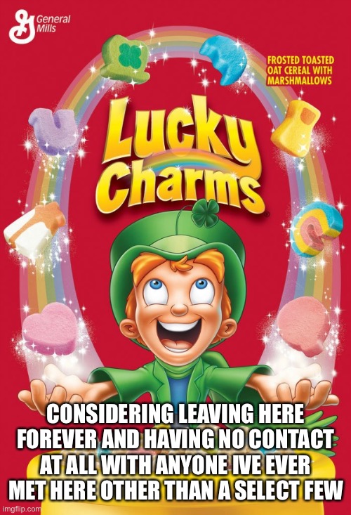 Lucky charms | CONSIDERING LEAVING HERE FOREVER AND HAVING NO CONTACT AT ALL WITH ANYONE IVE EVER MET HERE OTHER THAN A SELECT FEW | image tagged in lucky charms | made w/ Imgflip meme maker