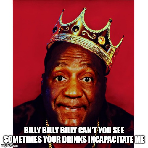 Billy Billy Billy can’t you see Sometimes your drinks incapacitate me | BILLY BILLY BILLY CAN’T YOU SEE SOMETIMES YOUR DRINKS INCAPACITATE ME | image tagged in bill cosby,funny,dark humor,biggie smalls,drinks | made w/ Imgflip meme maker