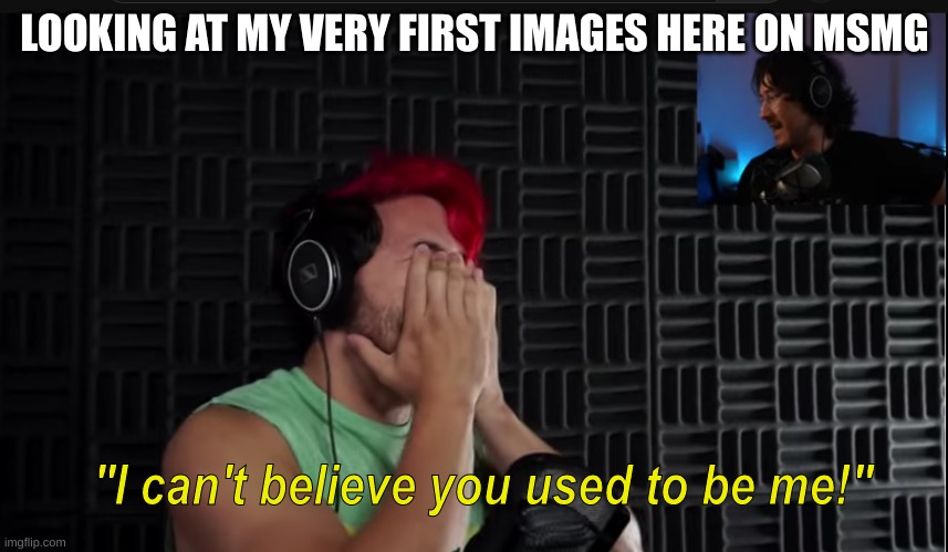Search "Markiplier I can't believe you used to be me" in templates | LOOKING AT MY VERY FIRST IMAGES HERE ON MSMG | image tagged in markiplier i can't believe you used to be me | made w/ Imgflip meme maker