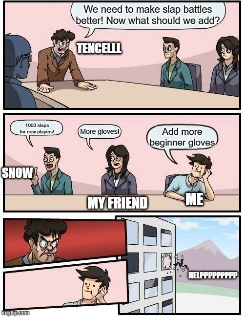 Boardroom Meeting Suggestion | We need to make slap battles better! Now what should we add? TENCELLL; 1000 slaps for new players! More gloves! Add more beginner gloves; SNOW; ME; MY FRIEND; HELPPPPPPPPP | image tagged in memes,boardroom meeting suggestion | made w/ Imgflip meme maker
