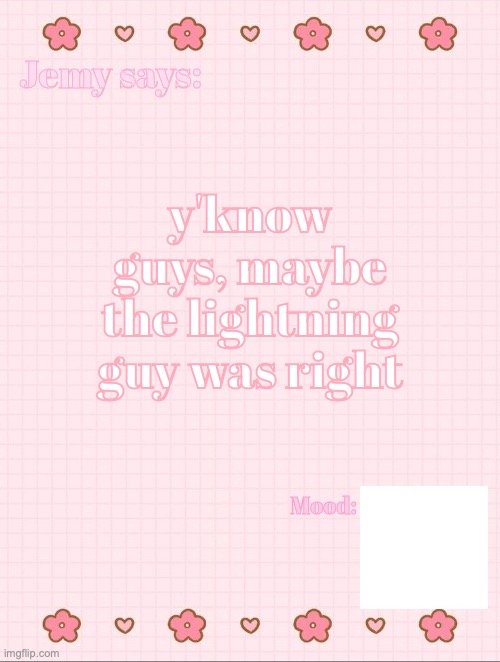 Jemy temp 3.3 | y'know guys, maybe the lightning guy was right | image tagged in jemy temp 3 3 | made w/ Imgflip meme maker