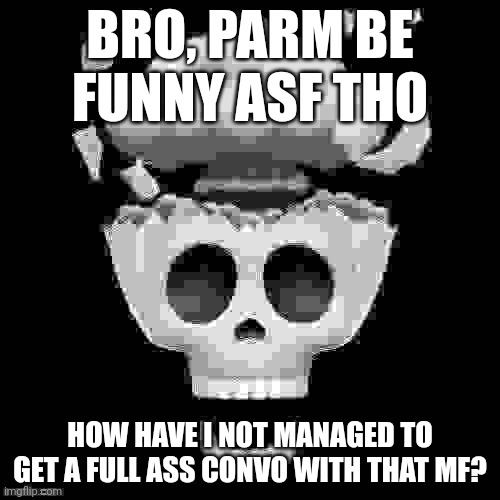 man i'm dead | BRO, PARM BE FUNNY ASF THO; HOW HAVE I NOT MANAGED TO GET A FULL ASS CONVO WITH THAT MF? | image tagged in man i'm dead | made w/ Imgflip meme maker