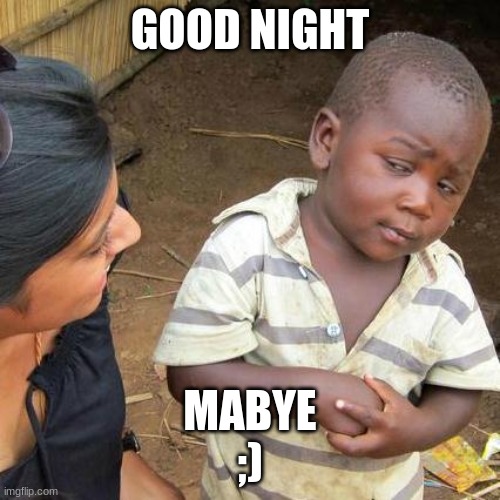 Third World Skeptical Kid | GOOD NIGHT; MABYE
;) | image tagged in memes,third world skeptical kid | made w/ Imgflip meme maker