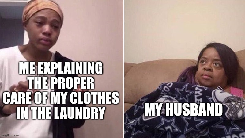 Husband laundry | ME EXPLAINING THE PROPER CARE OF MY CLOTHES IN THE LAUNDRY; MY HUSBAND | image tagged in me explaining to my mom | made w/ Imgflip meme maker