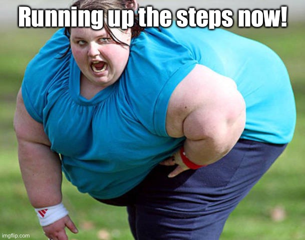 Fat Woman | Running up the steps now! | image tagged in fat woman | made w/ Imgflip meme maker