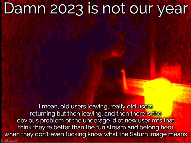 Ach. | Damn 2023 is not our year; I mean, old users leaving, really old users returning but then leaving, and then there is the obvious problem of the underage idiot new user mfs that think they're better than the fun stream and belong here when they don't even fucking know what the Saturn image means | image tagged in cat with candle | made w/ Imgflip meme maker