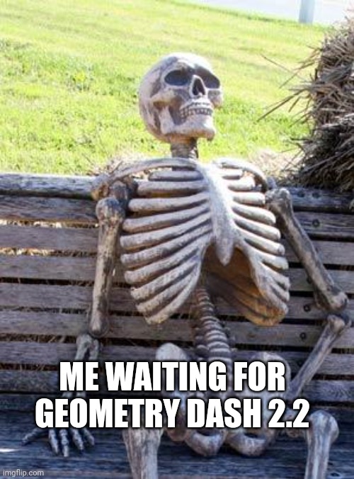 Waiting Skeleton | ME WAITING FOR GEOMETRY DASH 2.2 | image tagged in memes,waiting skeleton | made w/ Imgflip meme maker