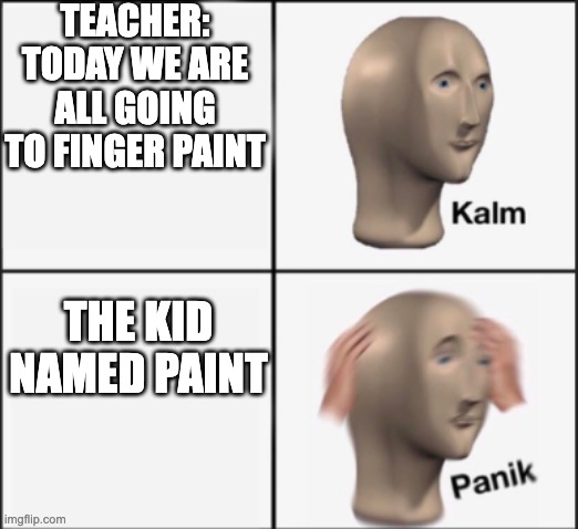 the kid named to | TEACHER: TODAY WE ARE ALL GOING TO FINGER PAINT; THE KID NAMED PAINT | image tagged in kalm panik | made w/ Imgflip meme maker