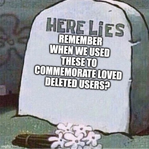 That was a while ago | REMEMBER WHEN WE USED THESE TO COMMEMORATE LOVED DELETED USERS? | image tagged in here lies spongebob tombstone | made w/ Imgflip meme maker