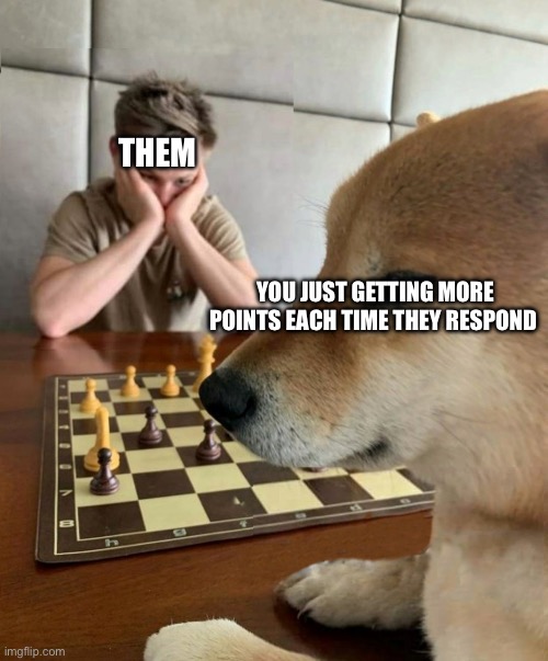 Doge playing chess | THEM YOU JUST GETTING MORE POINTS EACH TIME THEY RESPOND | image tagged in doge playing chess | made w/ Imgflip meme maker