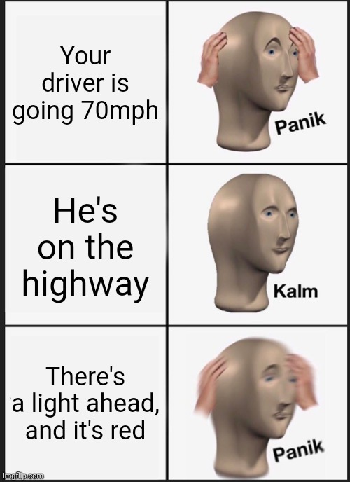 Note: highway and freeway aren't necessarily the same thing.  Highways can have lights, freeways usually don't | Your driver is going 70mph; He's on the highway; There's a light ahead, and it's red | image tagged in memes,panik kalm panik,highway | made w/ Imgflip meme maker
