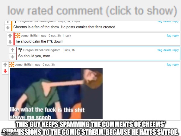 He really needs to grow up | THIS GUY KEEPS SPAMMING THE COMMENTS OF CHEEMS' SUBMISSIONS TO THE COMIC STREAM, BECAUSE HE HATES SVTFOE. | image tagged in low rated comment | made w/ Imgflip meme maker