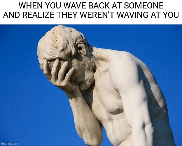 ? | WHEN YOU WAVE BACK AT SOMEONE AND REALIZE THEY WEREN'T WAVING AT YOU | image tagged in embarrassed statue,memes,embarassing | made w/ Imgflip meme maker