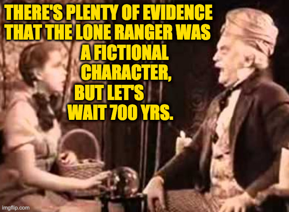 THERE'S PLENTY OF EVIDENCE
THAT THE LONE RANGER WAS
                       A FICTIONAL
                       CHARACTER,
                    | made w/ Imgflip meme maker