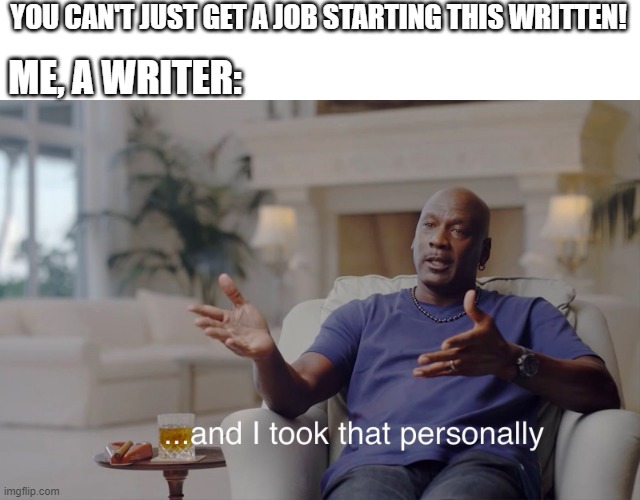 It's being written, after having a writer | ME, A WRITER:; YOU CAN'T JUST GET A JOB STARTING THIS WRITTEN! | image tagged in and i took that personally,memes | made w/ Imgflip meme maker