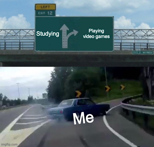 Forget colledge | Studying; Playing video games; Me | image tagged in memes,left exit 12 off ramp | made w/ Imgflip meme maker