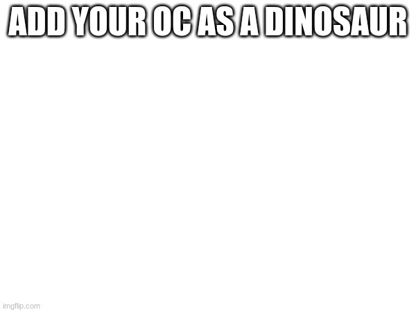 dinosaur oc's | ADD YOUR OC AS A DINOSAUR | image tagged in ocs,dinosaur | made w/ Imgflip meme maker