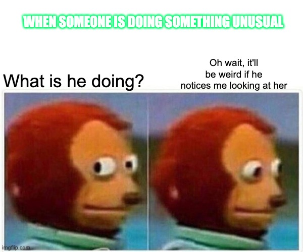 Wait I it'll be awkward | WHEN SOMEONE IS DOING SOMETHING UNUSUAL; Oh wait, it'll be weird if he notices me looking at her; What is he doing? | image tagged in memes,monkey puppet | made w/ Imgflip meme maker