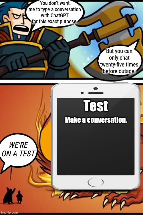 You don't want me to type a conversation with ChatGPT for this exact purpose. But you can only chat twenty-five times before outage! Test; Make a conversation. WE'RE ON A TEST | image tagged in too awesome to use,ai meme | made w/ Imgflip meme maker