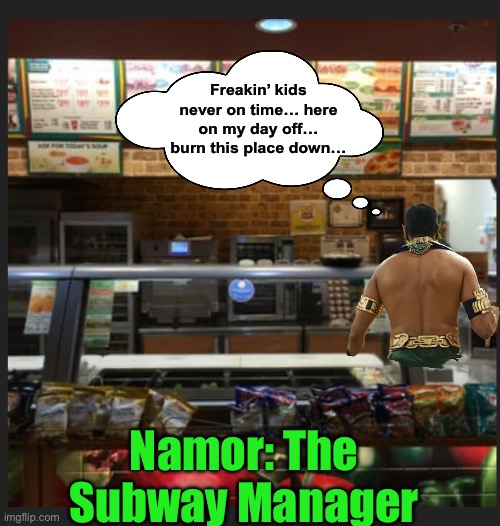 Namor: The Subway Manager |  Freakin’ kids never on time… here on my day off… burn this place down…; Namor: The Subway Manager | image tagged in namor,subway,fast food,marvel,memes | made w/ Imgflip meme maker