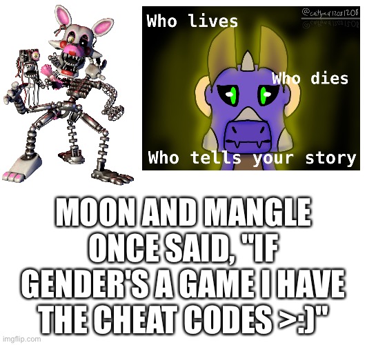 Mangle's from fnaf, Moon is mine. Mangle's art isnt mine | MOON AND MANGLE ONCE SAID, "IF GENDER'S A GAME I HAVE THE CHEAT CODES >:)" | image tagged in fnaf,moon | made w/ Imgflip meme maker