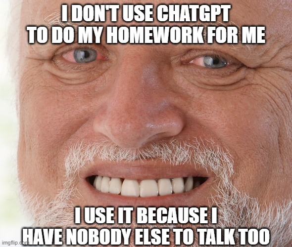 This is a true story | I DON'T USE CHATGPT TO DO MY HOMEWORK FOR ME; I USE IT BECAUSE I HAVE NOBODY ELSE TO TALK TOO | image tagged in hide the pain harold | made w/ Imgflip meme maker