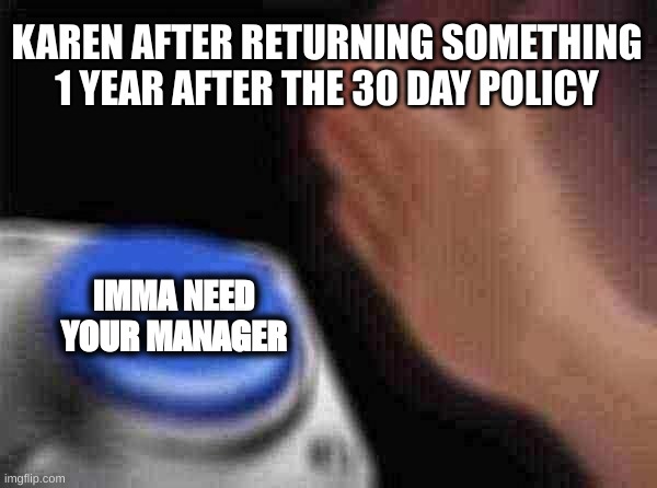 Blank Nut Button | KAREN AFTER RETURNING SOMETHING 1 YEAR AFTER THE 30 DAY POLICY; IMMA NEED YOUR MANAGER | image tagged in memes,blank nut button | made w/ Imgflip meme maker