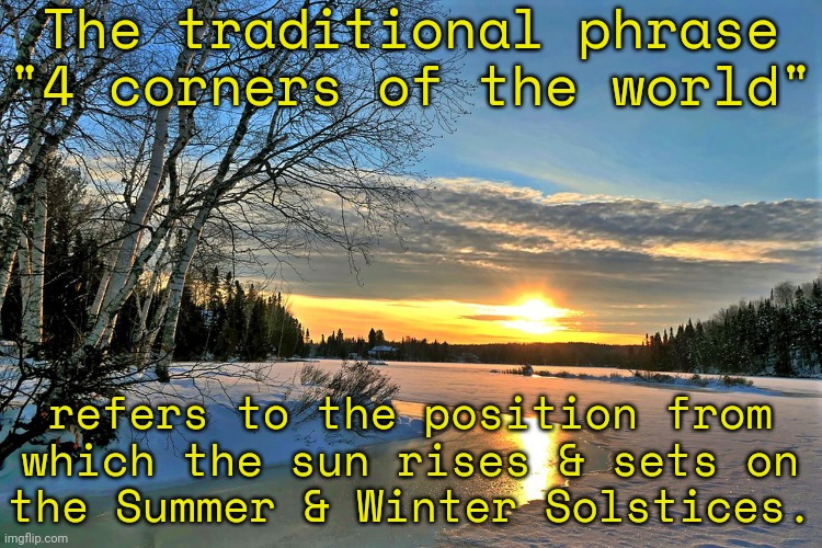 Many ancient societies didn't consider the world to be flat. | The traditional phrase "4 corners of the world"; refers to the position from which the sun rises & sets on
the Summer & Winter Solstices. | image tagged in winter solstice,historical,astronomy | made w/ Imgflip meme maker