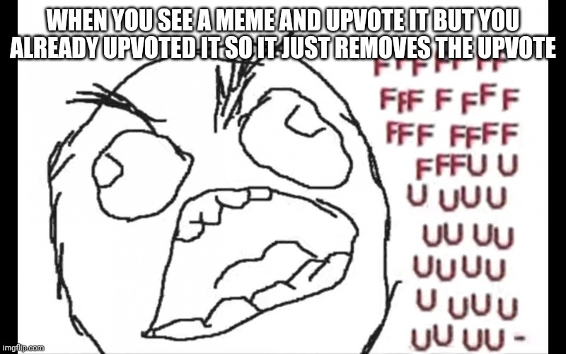 Happens every day | WHEN YOU SEE A MEME AND UPVOTE IT BUT YOU ALREADY UPVOTED IT SO IT JUST REMOVES THE UPVOTE | image tagged in ffffffuuuuuuuuuuu | made w/ Imgflip meme maker