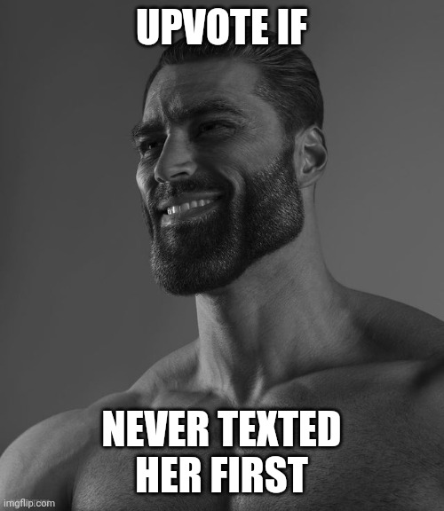 Giga Chad | UPVOTE IF; NEVER TEXTED HER FIRST | image tagged in giga chad | made w/ Imgflip meme maker