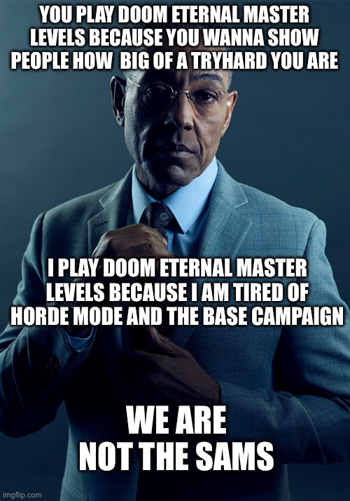 doom eternal master level | YOU PLAY DOOM ETERNAL MASTER LEVELS BECAUSE YOU WANNA SHOW PEOPLE HOW  BIG OF A TRYHARD YOU ARE; I PLAY DOOM ETERNAL MASTER LEVELS BECAUSE I AM TIRED OF HORDE MODE AND THE BASE CAMPAIGN; WE ARE NOT THE SAMS | image tagged in doom eternal | made w/ Imgflip meme maker