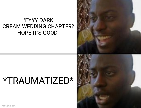 It's a fanfic- (also update, I finished the webtoon I said I was going to read) | "EYYY DARK CREAM WEDDING CHAPTER? HOPE IT'S GOOD"; *TRAUMATIZED* | image tagged in oh yeah oh no | made w/ Imgflip meme maker