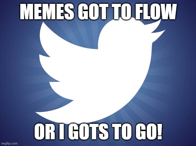 Who I Follow | MEMES GOT TO FLOW; OR I GOTS TO GO! | image tagged in twitter,twitter birds says,memes,dank memes,followers | made w/ Imgflip meme maker