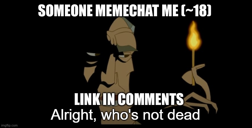 Alright who's not dead | SOMEONE MEMECHAT ME (~18); LINK IN COMMENTS | image tagged in alright who's not dead | made w/ Imgflip meme maker
