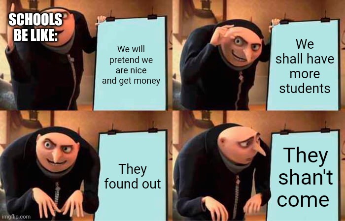 Gru's Plan Meme | SCHOOLS BE LIKE:; We will pretend we are nice and get money; We shall have more students; They found out; They shan't come | image tagged in memes,gru's plan | made w/ Imgflip meme maker