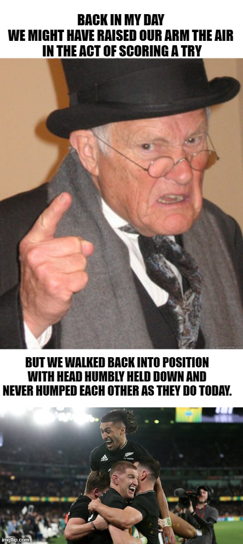 The way it was | BACK IN MY DAY 
WE MIGHT HAVE RAISED OUR ARM THE AIR 
IN THE ACT OF SCORING A TRY; BUT WE WALKED BACK INTO POSITION WITH HEAD HUMBLY HELD DOWN AND NEVER HUMPED EACH OTHER AS THEY DO TODAY. | image tagged in memes,back in my day | made w/ Imgflip meme maker