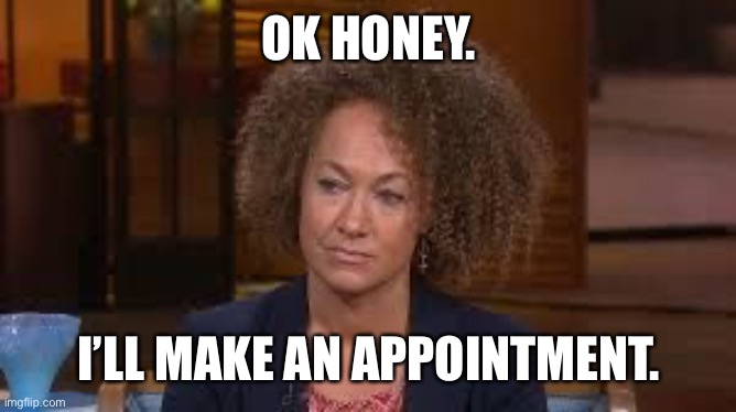 Rachael Dozel | OK HONEY. I’LL MAKE AN APPOINTMENT. | image tagged in rachael dozel | made w/ Imgflip meme maker