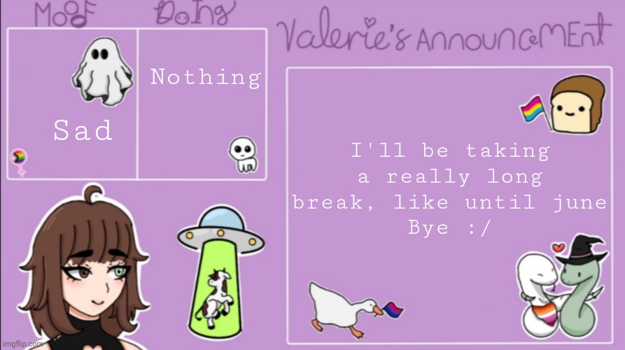 Bye guys, see you in june :( | Nothing; Sad; I'll be taking a really long break, like until june
Bye :/ | image tagged in valerie's announcement template | made w/ Imgflip meme maker