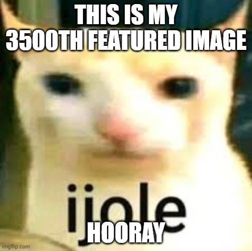 ijole | THIS IS MY 3500TH FEATURED IMAGE; HOORAY | image tagged in ijole | made w/ Imgflip meme maker