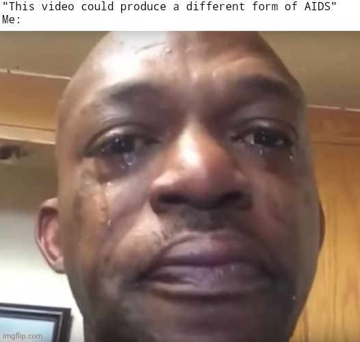 Tears of joy | "This video could produce a different form of AIDS"
Me: | image tagged in tears of joy,hiv,aids | made w/ Imgflip meme maker