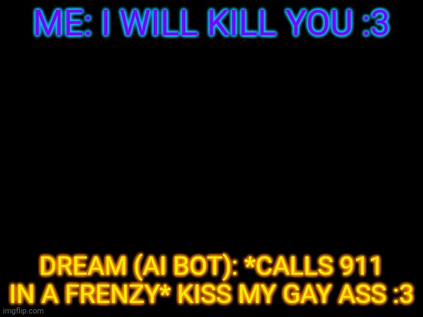 Cross: this is fine. | ME: I WILL KILL YOU :3; DREAM (AI BOT): *CALLS 911 IN A FRENZY* KISS MY GAY ASS :3 | made w/ Imgflip meme maker