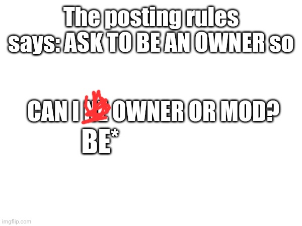 The posting rules says: ASK TO BE AN OWNER so; CAN I NE OWNER OR MOD? BE* | made w/ Imgflip meme maker