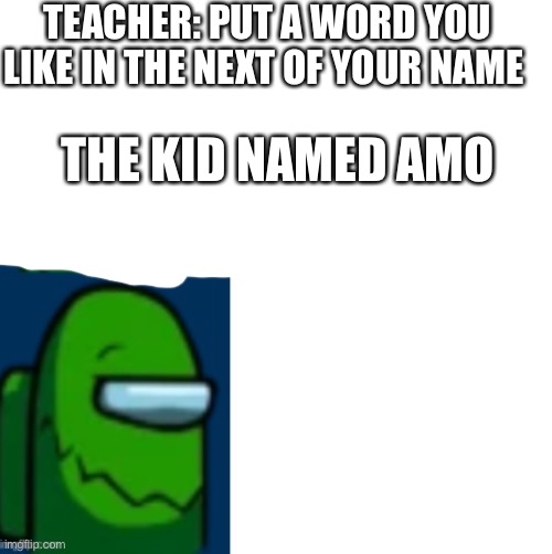 Green | TEACHER: PUT A WORD YOU LIKE IN THE NEXT OF YOUR NAME; THE KID NAMED AMO | image tagged in green impostor becoming happy | made w/ Imgflip meme maker