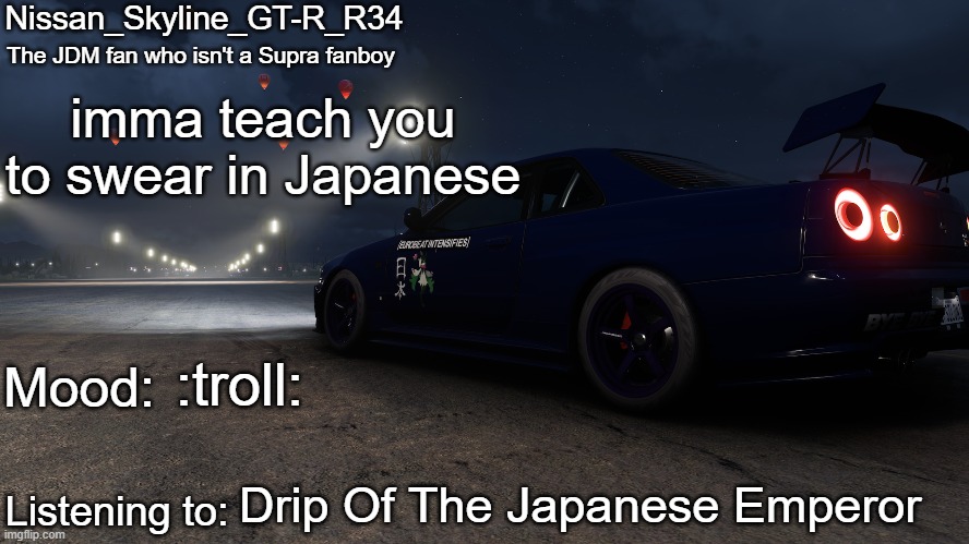 Nissan_Skyline_GT-R_R34's announcement temp V2: | imma teach you to swear in Japanese; :troll:; Drip Of The Japanese Emperor | image tagged in nissan_skyline_gt-r_r34's announcement temp v2 | made w/ Imgflip meme maker