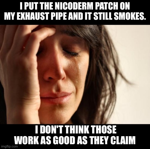 Smoke | I PUT THE NICODERM PATCH ON MY EXHAUST PIPE AND IT STILL SMOKES. I DON'T THINK THOSE WORK AS GOOD AS THEY CLAIM | image tagged in memes,first world problems,dad joke | made w/ Imgflip meme maker