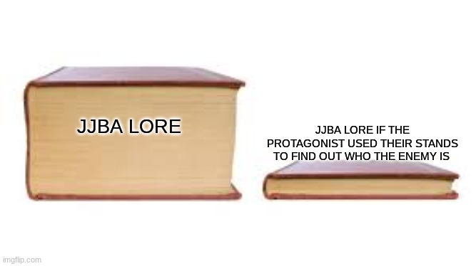 Jojo meme | JJBA LORE IF THE PROTAGONIST USED THEIR STANDS TO FIND OUT WHO THE ENEMY IS; JJBA LORE | image tagged in big book small book | made w/ Imgflip meme maker