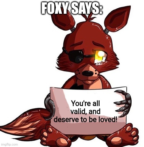 Foxy Sign | FOXY SAYS:; You're all valid, and deserve to be loved! | image tagged in foxy sign | made w/ Imgflip meme maker